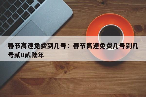春节高速免费到几号:春节高速免费几号到几号贰0贰陆年