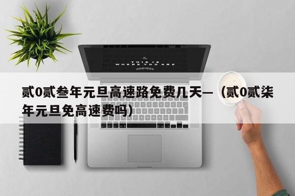 贰0贰叁年元旦高速路免费几天—(贰0贰柒年元旦免高速费吗)