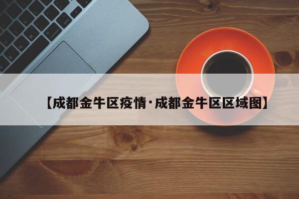 【成都金牛区疫情·成都金牛区区域图】