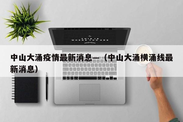 中山大涌疫情最新消息—（中山大涌横涌线最新消息）