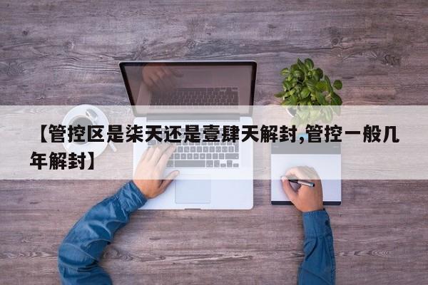 【管控区是柒天还是壹肆天解封,管控一般几年解封】