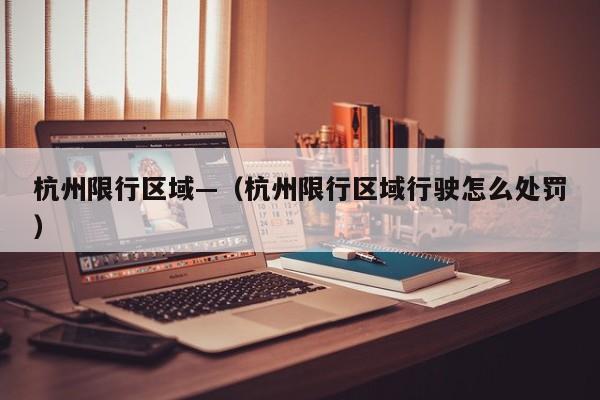 杭州限行区域—（杭州限行区域行驶怎么处罚）