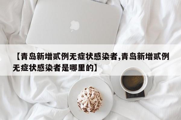 【青岛新增贰例无症状感染者,青岛新增贰例无症状感染者是哪里的】