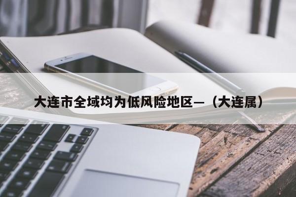 大连市全域均为低风险地区—（大连属）
