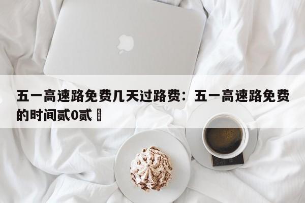 五一高速路免费几天过路费：五一高速路免费的时间贰0贰無