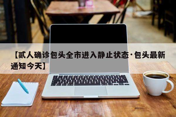 【贰人确诊包头全市进入静止状态·包头最新通知今天】
