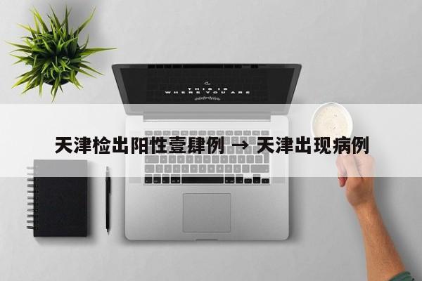 天津检出阳性壹肆例 → 天津出现病例
