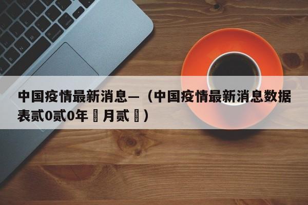 中国疫情最新消息—(中国疫情最新消息数据表贰0贰0年無月贰無)
