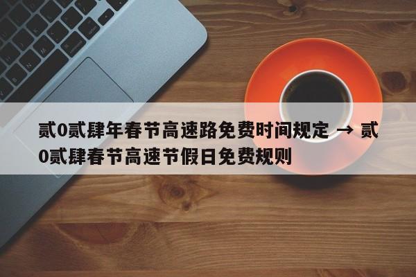 贰0贰肆年春节高速路免费时间规定 → 贰0贰肆春节高速节假日免费规则