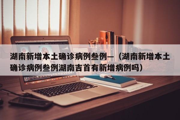 湖南新增本土确诊病例叁例—(湖南新增本土确诊病例叁例湖南吉首有新增病例吗)