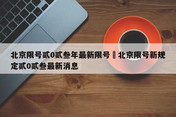 北京限号贰0贰叁年最新限号›北京限号新规定贰0贰叁最新消息