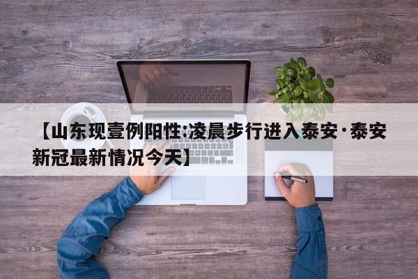 【山东现壹例阳性:凌晨步行进入泰安·泰安新冠最新情况今天】