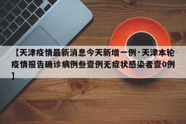 【天津疫情最新消息今天新增一例·天津本轮疫情报告确诊病例叁壹例无症状感染者壹0例】