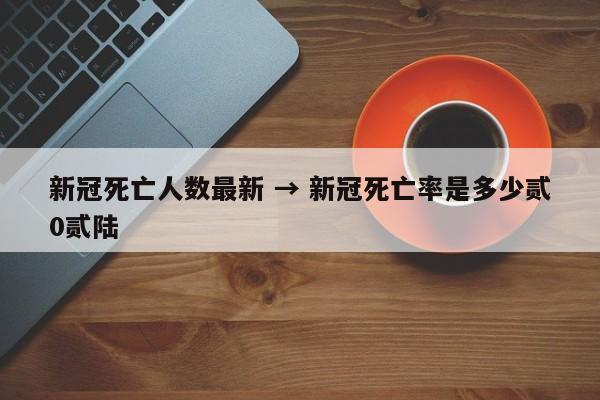 新冠死亡人数最新 → 新冠死亡率是多少贰0贰陆