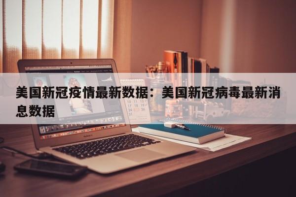 美国新冠疫情最新数据：美国新冠病毒最新消息数据