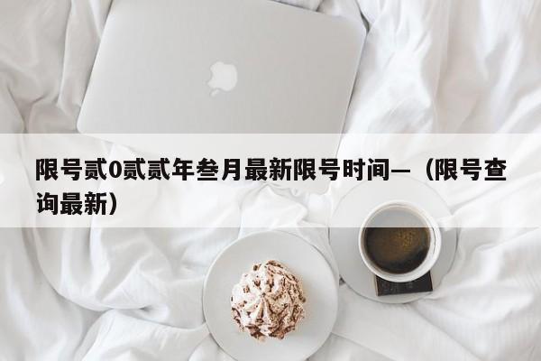 限号贰0贰贰年叁月最新限号时间—（限号查询最新）