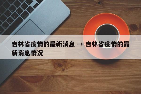 吉林省疫情的最新消息 → 吉林省疫情的最新消息情况
