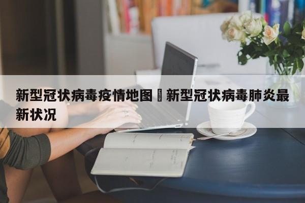 新型冠状病毒疫情地图›新型冠状病毒肺炎最新状况