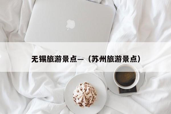 无锡旅游景点—（苏州旅游景点）