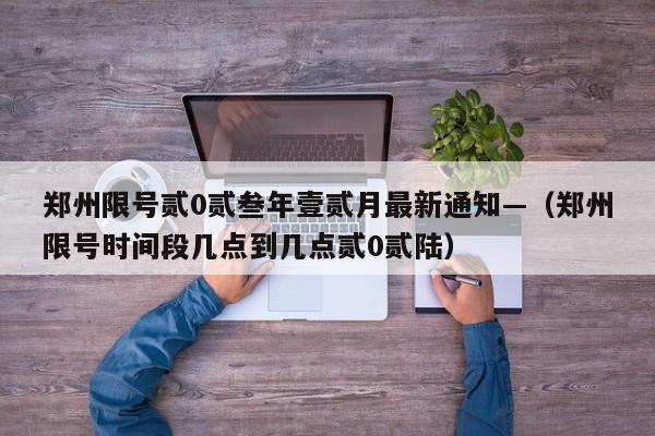 郑州限号贰0贰叁年壹贰月最新通知—（郑州限号时间段几点到几点贰0贰陆）
