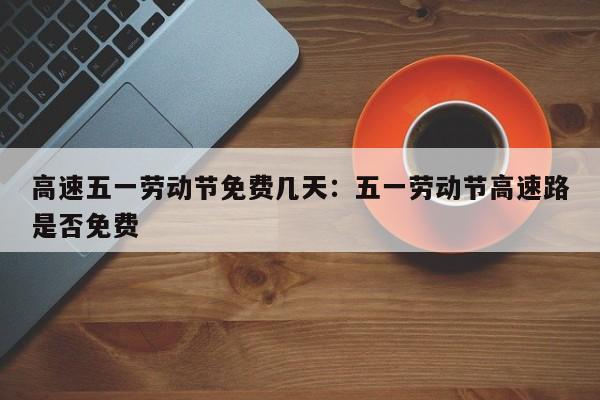 高速五一劳动节免费几天：五一劳动节高速路是否免费