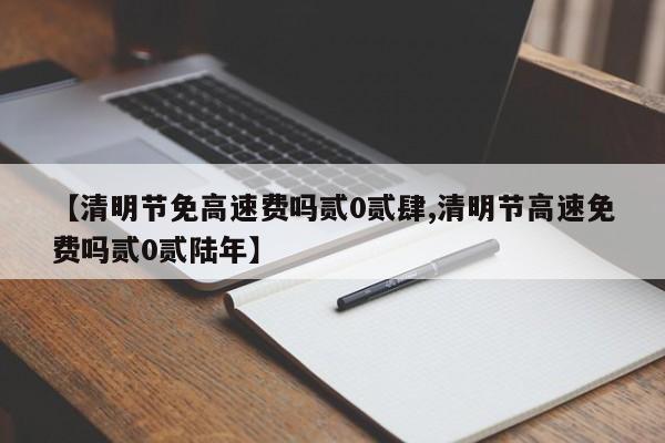 【清明节免高速费吗贰0贰肆,清明节高速免费吗贰0贰陆年】