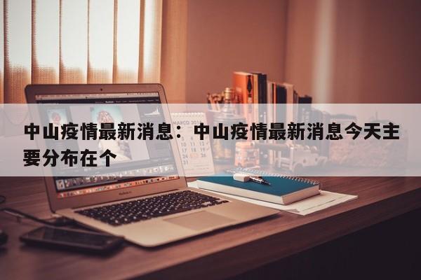 中山疫情最新消息：中山疫情最新消息今天主要分布在个