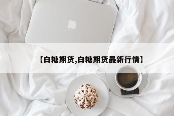 【白糖期货,白糖期货最新行情】