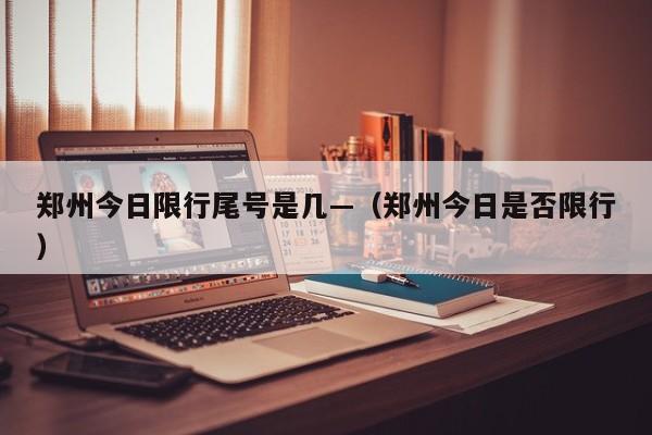 郑州今日限行尾号是几—(郑州今日是否限行)