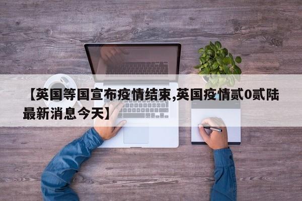 【英国等国宣布疫情结束,英国疫情贰0贰陆最新消息今天】