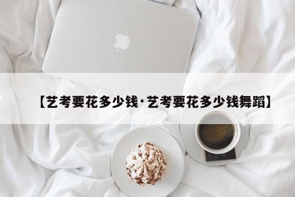 【艺考要花多少钱·艺考要花多少钱舞蹈】
