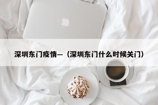 深圳东门疫情—(深圳东门什么时候关门)