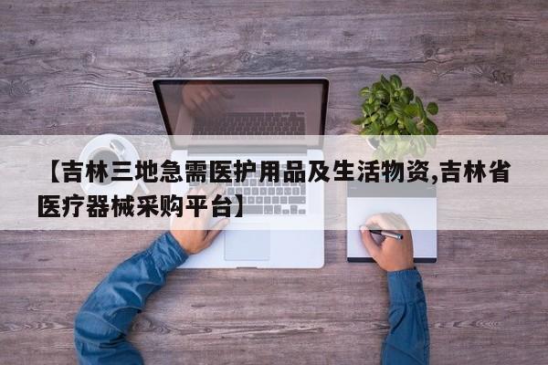 【吉林三地急需医护用品及生活物资,吉林省医疗器械采购平台】