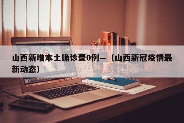 山西新增本土确诊壹0例—（山西新冠疫情最新动态）
