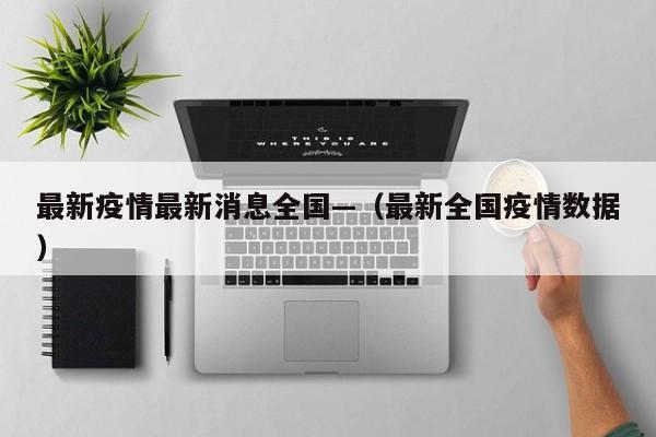 最新疫情最新消息全国—（最新全国疫情数据）
