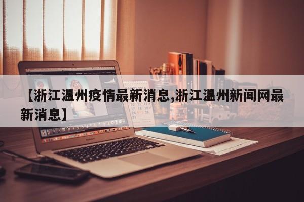 【浙江温州疫情最新消息,浙江温州新闻网最新消息】