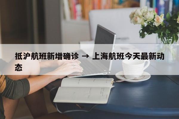 抵沪航班新增确诊 → 上海航班今天最新动态
