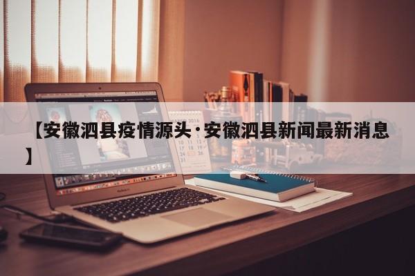 【安徽泗县疫情源头·安徽泗县新闻最新消息】