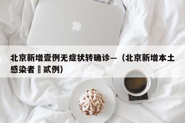 北京新增壹例无症状转确诊—(北京新增本土感染者無贰例)