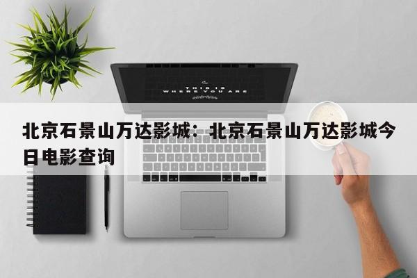 北京石景山万达影城:北京石景山万达影城今日电影查询