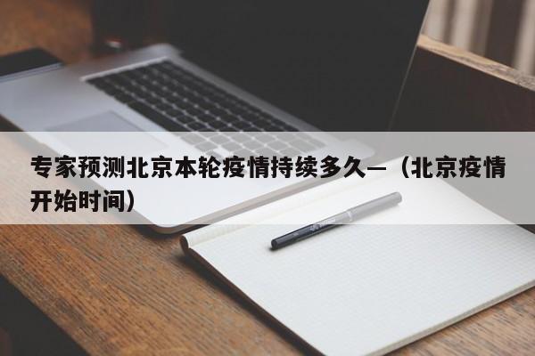 专家预测北京本轮疫情持续多久—（北京疫情开始时间）