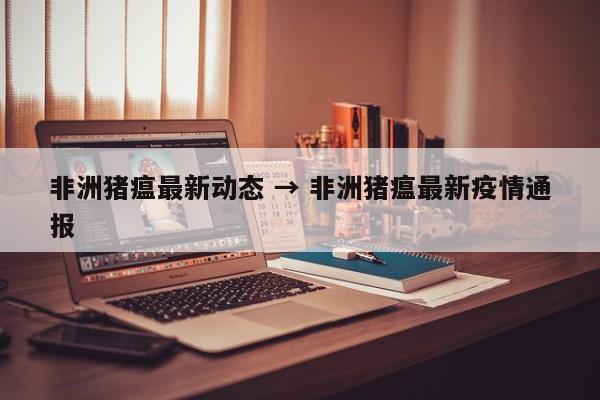 非洲猪瘟最新动态 → 非洲猪瘟最新疫情通报