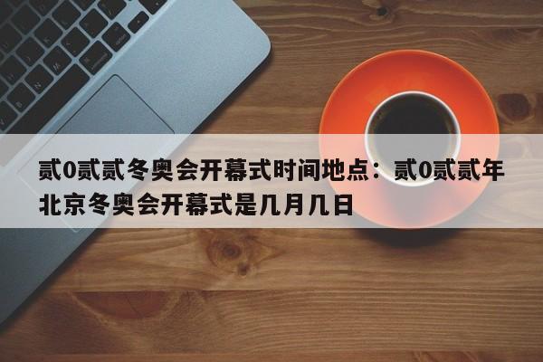 贰0贰贰冬奥会开幕式时间地点：贰0贰贰年北京冬奥会开幕式是几月几日