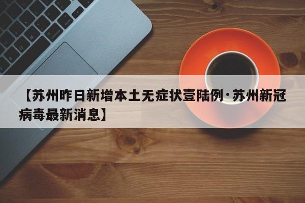 【苏州昨日新增本土无症状壹陆例·苏州新冠病毒最新消息】
