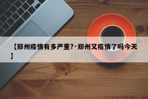 【郑州疫情有多严重?·郑州又疫情了吗今天】