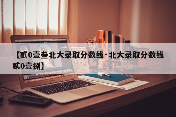 【贰0壹叁北大录取分数线·北大录取分数线贰0壹捌】