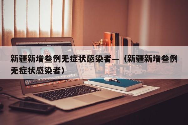 新疆新增叁例无症状感染者—(新疆新增叁例无症状感染者)