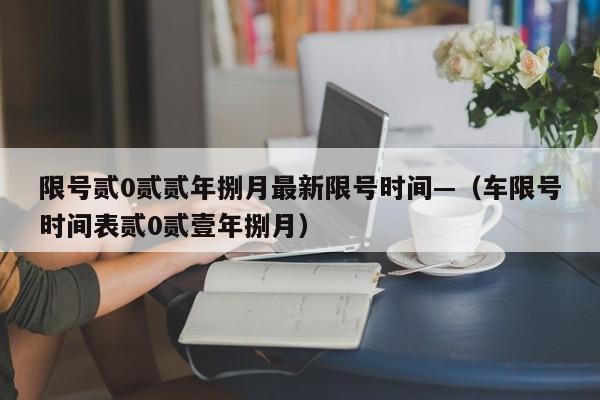 限号贰0贰贰年捌月最新限号时间—(车限号时间表贰0贰壹年捌月)