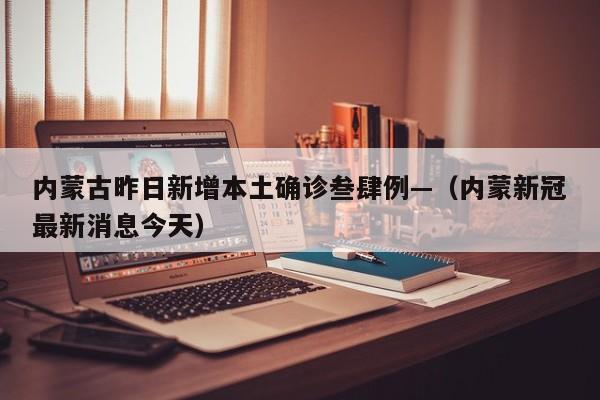 内蒙古昨日新增本土确诊叁肆例—(内蒙新冠最新消息今天)