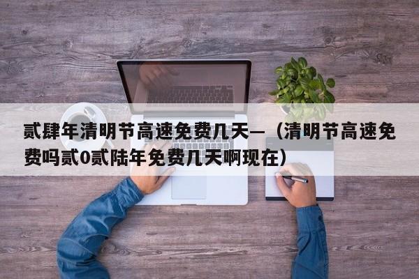贰肆年清明节高速免费几天—（清明节高速免费吗贰0贰陆年免费几天啊现在）